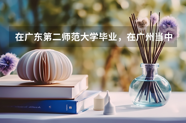 在广东第二师范大学毕业，在广州当中学老师难吗？