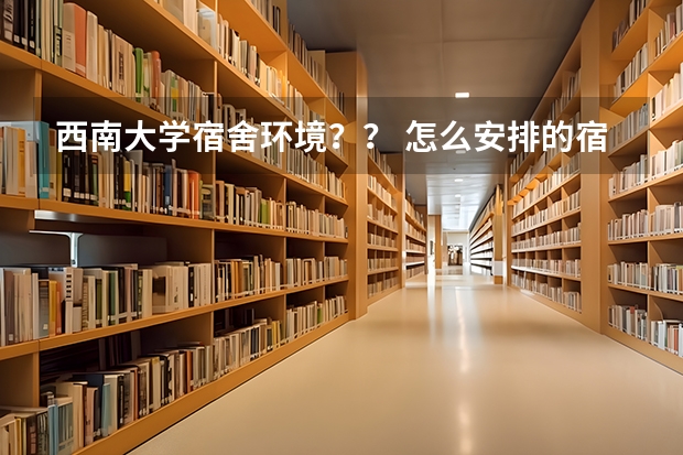西南大学宿舍环境？？ 怎么安排的宿舍啊？