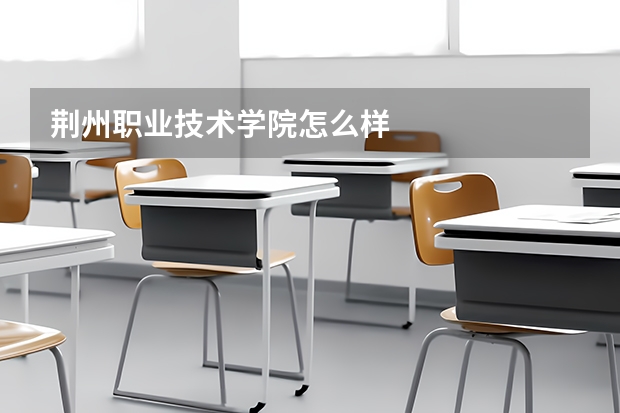 荆州职业技术学院怎么样