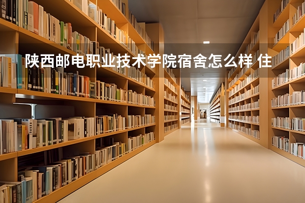 陕西邮电职业技术学院宿舍怎么样 住宿条件好不好