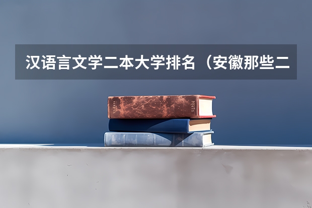 汉语言文学二本大学排名（安徽那些二本大学汉语言文专业比较好）