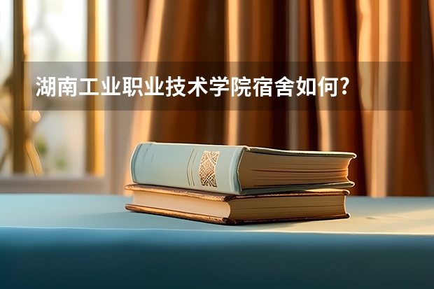 湖南工业职业技术学院宿舍如何?