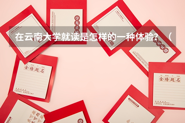 在云南大学就读是怎样的一种体验？（在湖南大学就读是怎样一番体验）