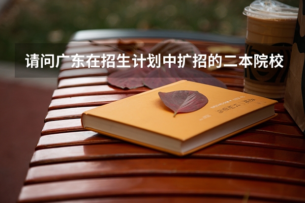 请问广东在招生计划中扩招的二本院校有哪些啊.? 广金、广工、五邑大学这些呢.?