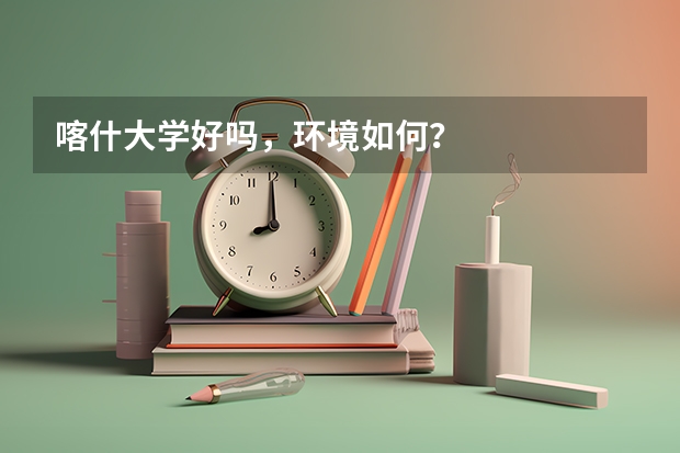 喀什大学好吗，环境如何？