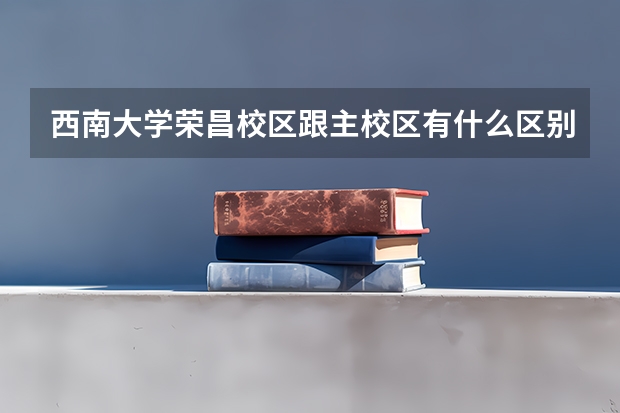西南大学荣昌校区跟主校区有什么区别？