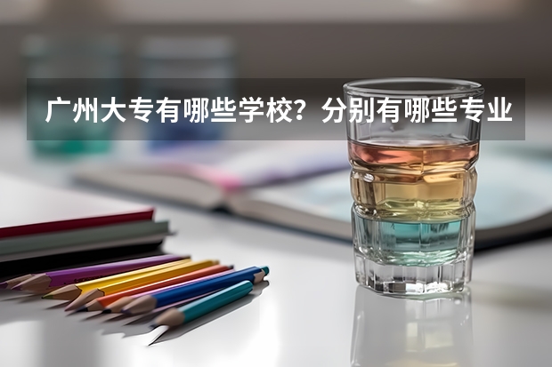 广州大专有哪些学校？分别有哪些专业？