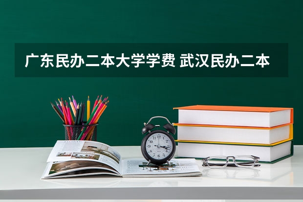 广东民办二本大学学费 武汉民办二本院校学费