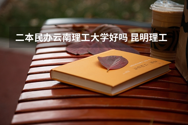 二本民办云南理工大学好吗 昆明理工大学二本专业分数线及排名