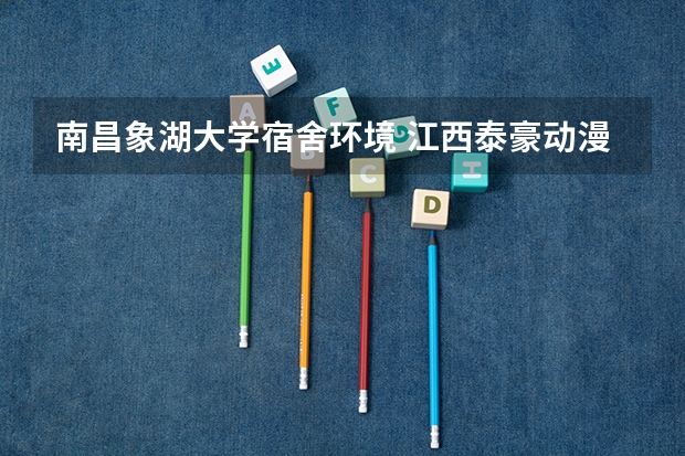 南昌象湖大学宿舍环境 江西泰豪动漫职业学院宿舍条件,宿舍图片和环境空调及分配方法