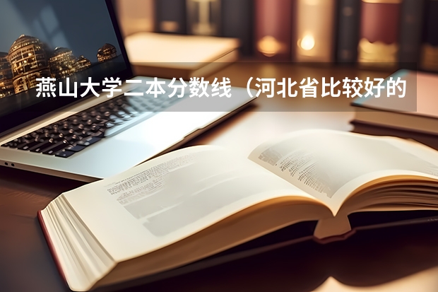 燕山大学二本分数线（河北省比较好的民办本科）