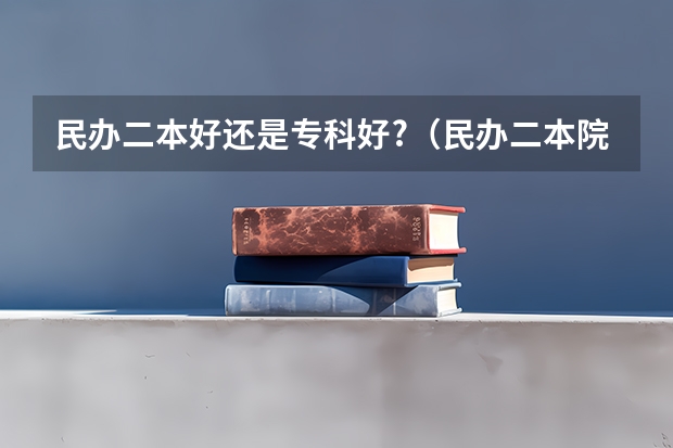 民办二本好还是专科好?（民办二本院校好还是大专好?）
