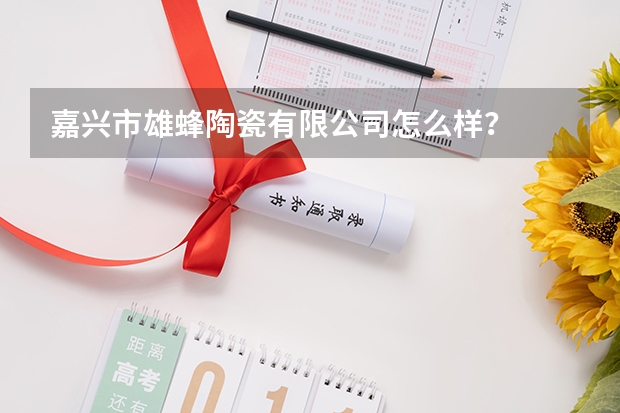 嘉兴市雄蜂陶瓷有限公司怎么样？