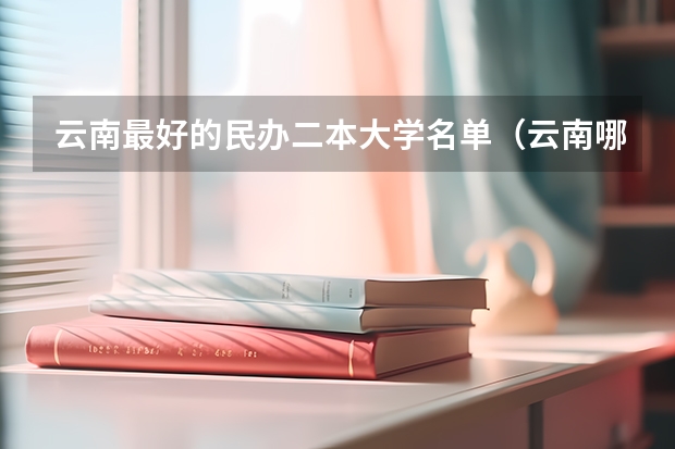 云南最好的民办二本大学名单（云南哪所民办大学最好）