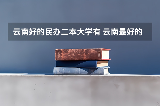 云南好的民办二本大学有 云南最好的民办二本大学名单