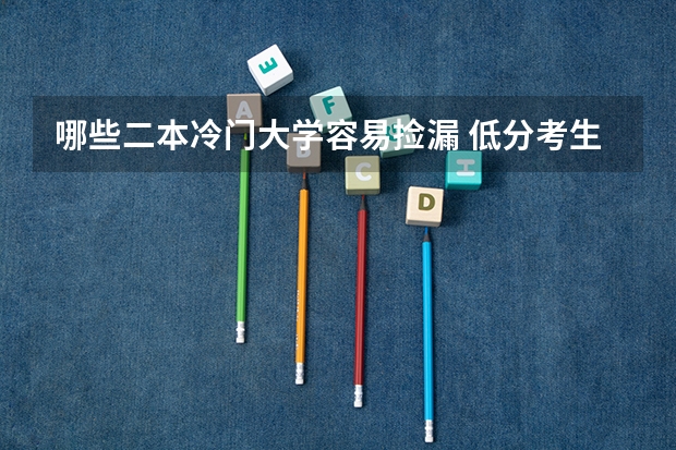 哪些二本冷门大学容易捡漏 低分考生选什么大学好