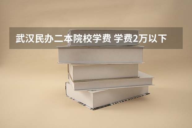 武汉民办二本院校学费 学费2万以下的民办二本大学