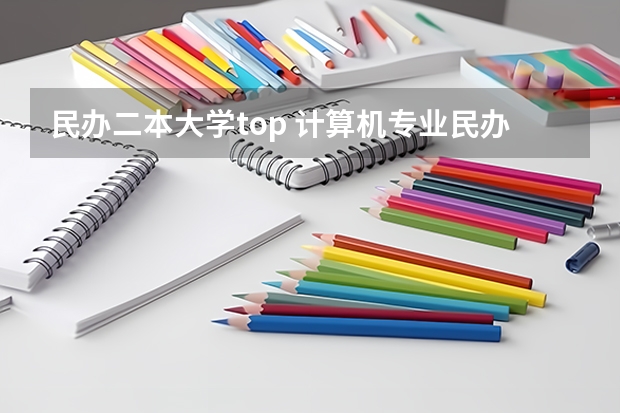 民办二本大学top 计算机专业民办二本大学排名