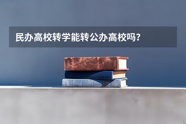 民办高校转学能转公办高校吗？