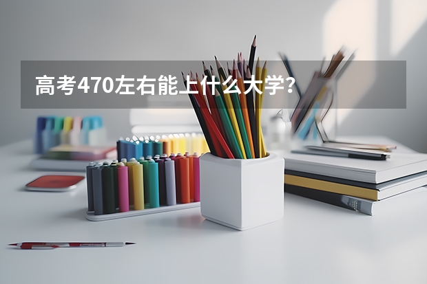 高考470左右能上什么大学？