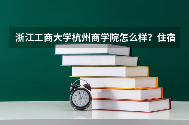 浙江工商大学杭州商学院怎么样？住宿 宿舍条件如何？
