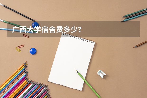 广西大学宿舍费多少？