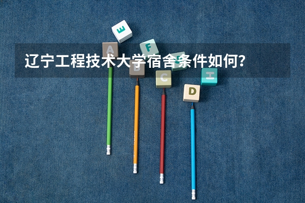 辽宁工程技术大学宿舍条件如何？