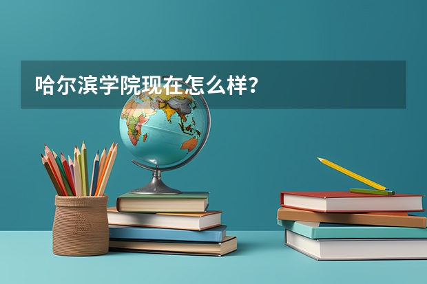 哈尔滨学院现在怎么样？