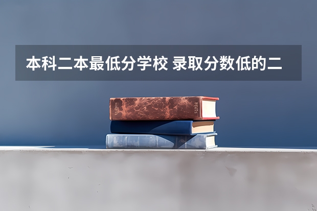 本科二本最低分学校 录取分数低的二本学校