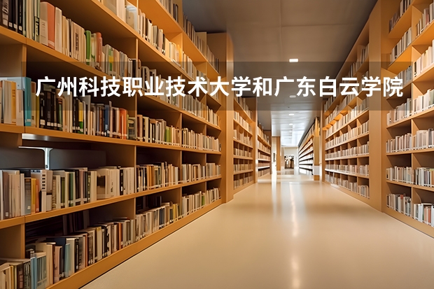 广州科技职业技术大学和广东白云学院宿舍哪个好