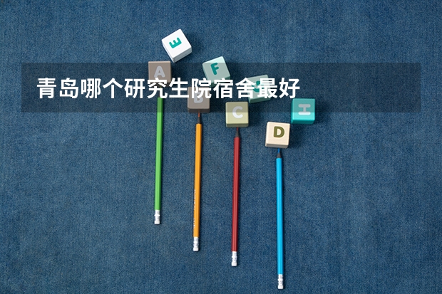 青岛哪个研究生院宿舍最好
