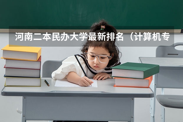 河南二本民办大学最新排名（计算机专业民办二本大学排名）