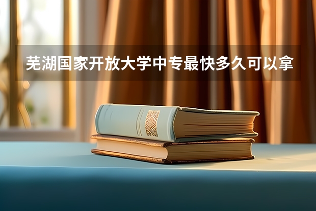 芜湖国家开放大学中专最快多久可以拿毕业证多久时间拿证