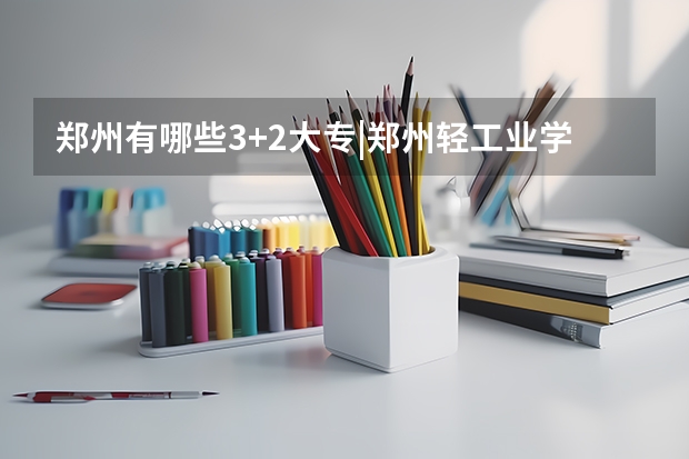 郑州有哪些3+2大专|郑州轻工业学校|3+2统招大专5年一贯制|文秘专业|招生代码660112