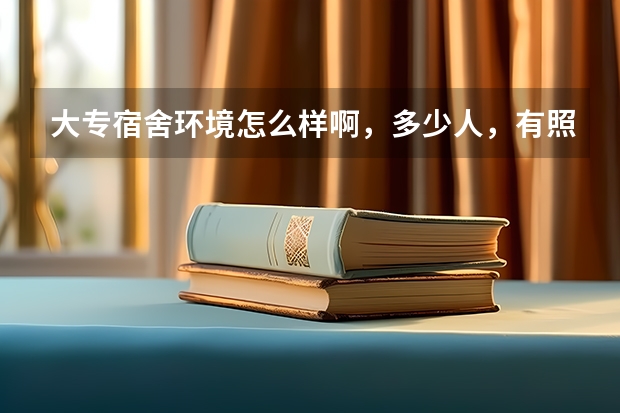 大专宿舍环境怎么样啊，多少人，有照片吗。