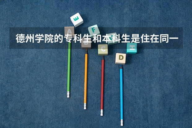 德州学院的专科生和本科生是住在同一个宿舍吗?德州学院到底会不会改名为德州大学。
