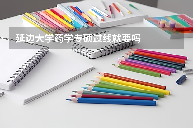 延边大学药学专硕过线就要吗