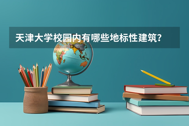 天津大学校园内有哪些地标性建筑？