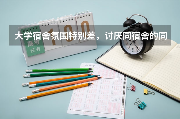 大学宿舍氛围特别差，讨厌同宿舍的同学，怎么办