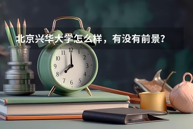 北京兴华大学怎么样，有没有前景？