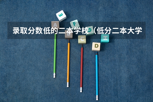 录取分数低的二本学校（低分二本大学排名及分数线）