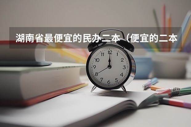 湖南省最便宜的民办二本（便宜的二本民办大学）