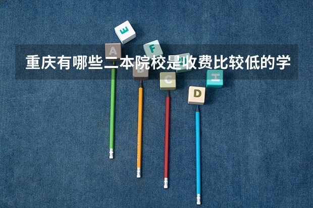 重庆有哪些二本院校是收费比较低的学校啊？