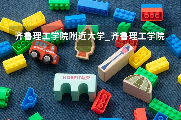 齐鲁理工学院附近大学_齐鲁理工学院可以不住宿舍吗