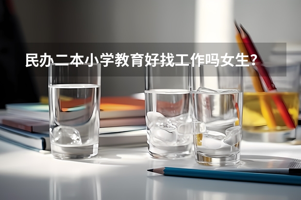 民办二本小学教育好找工作吗女生？