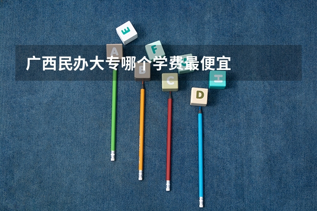 广西民办大专哪个学费最便宜
