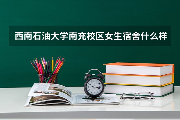 西南石油大学南充校区女生宿舍什么样子？