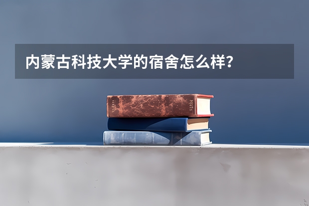 内蒙古科技大学的宿舍怎么样？