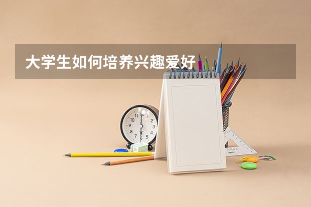 大学生如何培养兴趣爱好