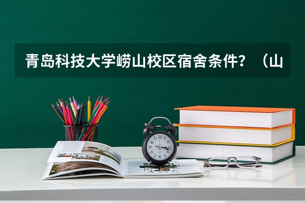 青岛科技大学崂山校区宿舍条件？（山东科技大学青岛校区宿舍）